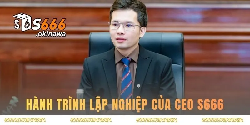 Hành trình lập nghiệp của CEO S666