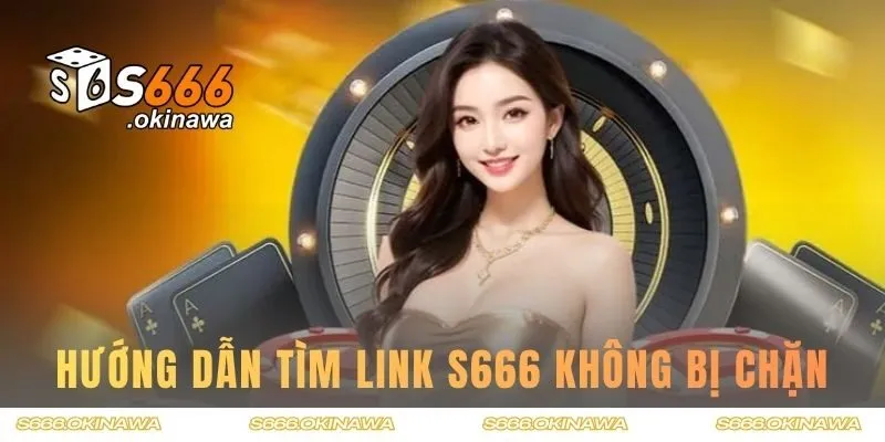Hướng dẫn tìm link S666 không bị chặn