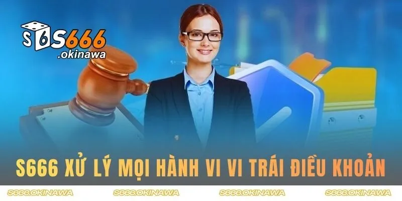 S666 xử lý nghiêm mọi hành vi vi trái điều khoản
